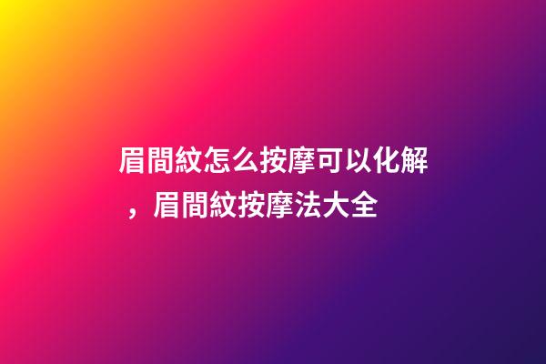 眉間紋怎么按摩可以化解，眉間紋按摩法大全